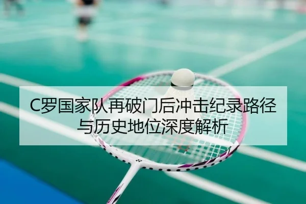 C罗国家队再破门后冲击纪录路径与历史地位深度解析